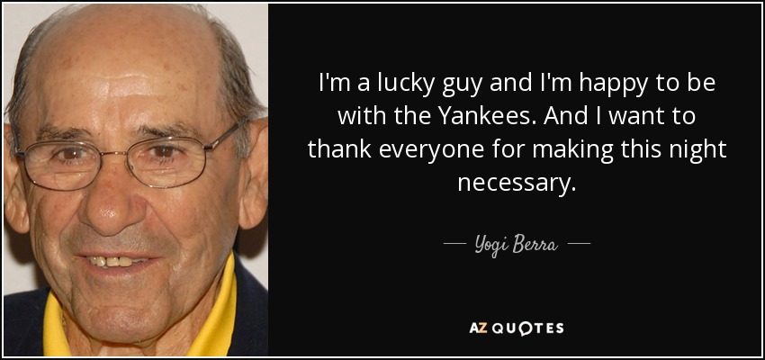 I'm a lucky guy and I'm happy to be with the Yankees. And I want to thank everyone for making this night necessary. - Yogi Berra