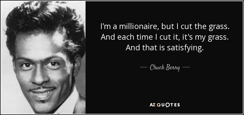 I'm a millionaire, but I cut the grass. And each time I cut it, it's my grass. And that is satisfying. - Chuck Berry
