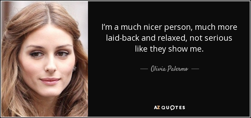 I’m a much nicer person, much more laid-back and relaxed, not serious like they show me. - Olivia Palermo
