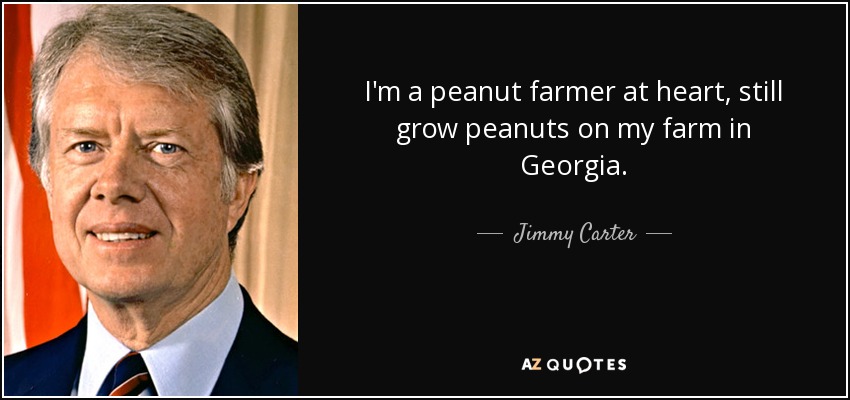 I'm a peanut farmer at heart, still grow peanuts on my farm in Georgia. - Jimmy Carter