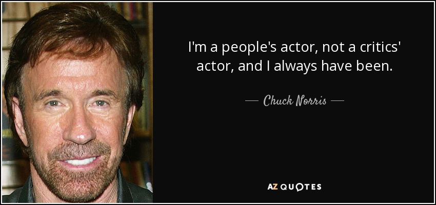 I'm a people's actor, not a critics' actor, and I always have been. - Chuck Norris