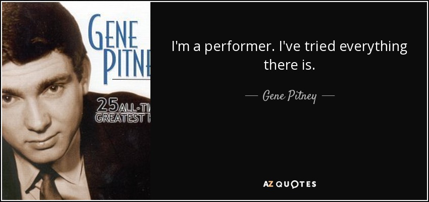 I'm a performer. I've tried everything there is. - Gene Pitney