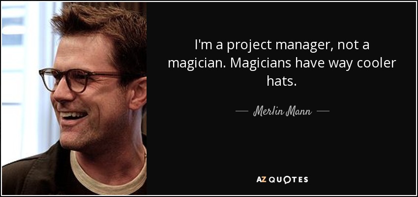 I'm a project manager, not a magician. Magicians have way cooler hats. - Merlin Mann