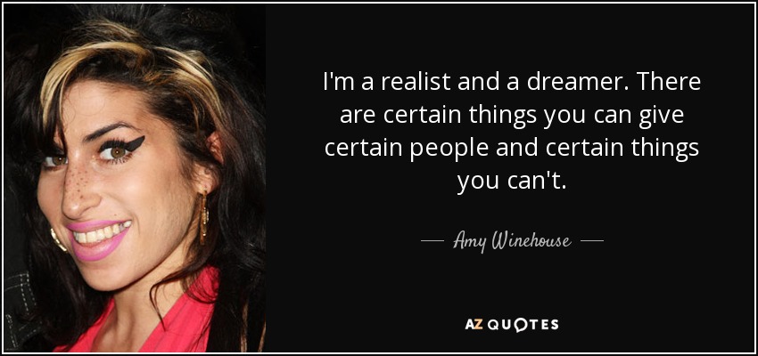 I'm a realist and a dreamer. There are certain things you can give certain people and certain things you can't. - Amy Winehouse