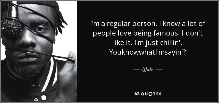 I'm a regular person. I know a lot of people love being famous. I don't like it. I'm just chillin'. YouknowwhatI'msayin'? - Wale