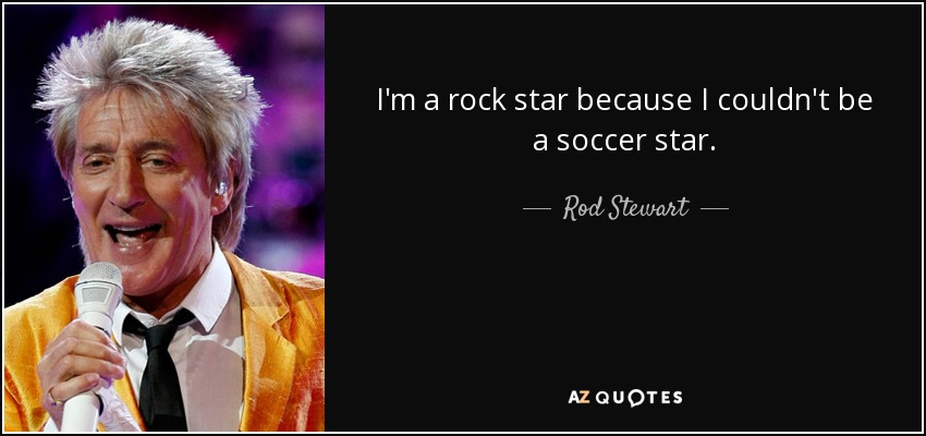 I'm a rock star because I couldn't be a soccer star. - Rod Stewart