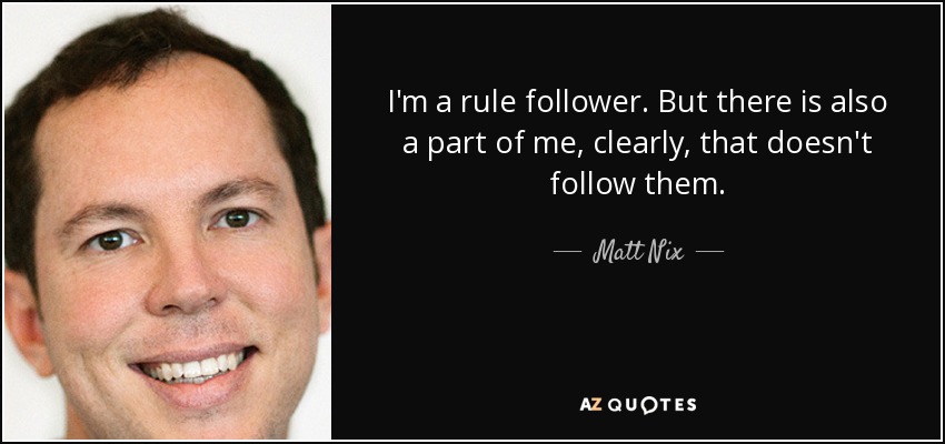 I'm a rule follower. But there is also a part of me, clearly, that doesn't follow them. - Matt Nix