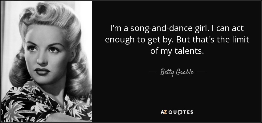 I'm a song-and-dance girl. I can act enough to get by. But that's the limit of my talents. - Betty Grable