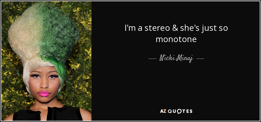 I'm a stereo & she's just so monotone - Nicki Minaj