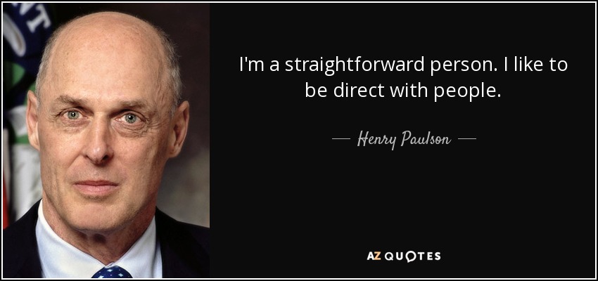 I'm a straightforward person. I like to be direct with people. - Henry Paulson