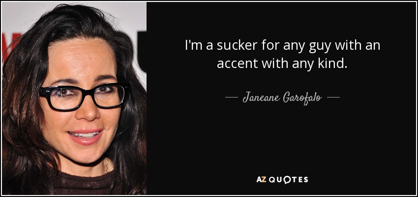 I'm a sucker for any guy with an accent with any kind. - Janeane Garofalo