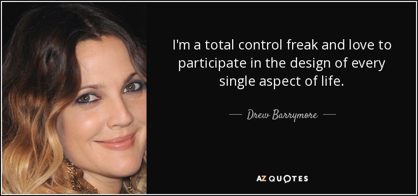 I'm a total control freak and love to participate in the design of every single aspect of life. - Drew Barrymore