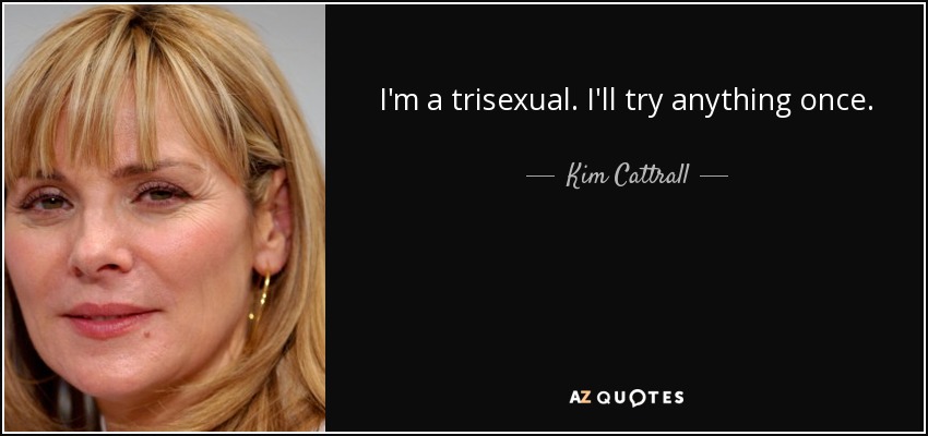 Kim Cattrall Quote I M A Trisexual I Ll Try Anything Once