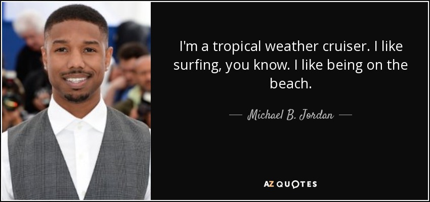 I'm a tropical weather cruiser. I like surfing, you know. I like being on the beach. - Michael B. Jordan