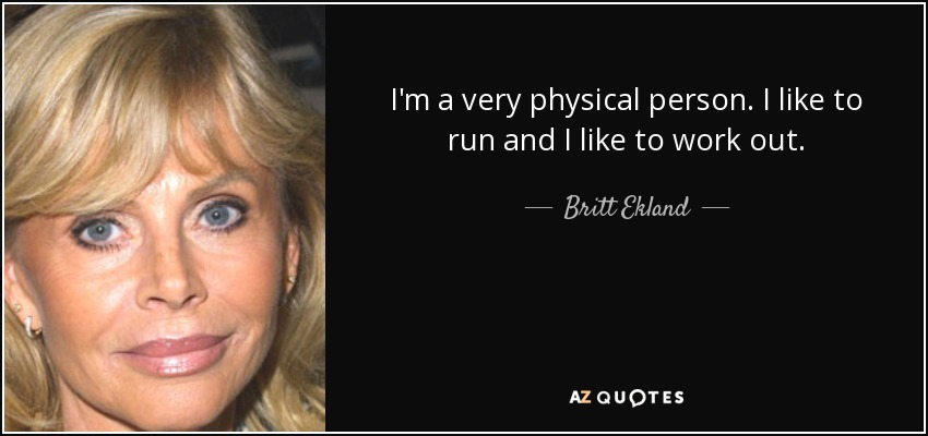 I'm a very physical person. I like to run and I like to work out. - Britt Ekland