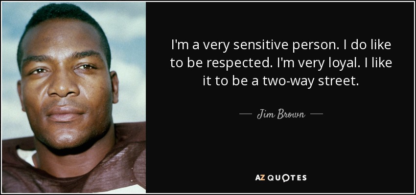 I'm a very sensitive person. I do like to be respected. I'm very loyal. I like it to be a two-way street. - Jim Brown