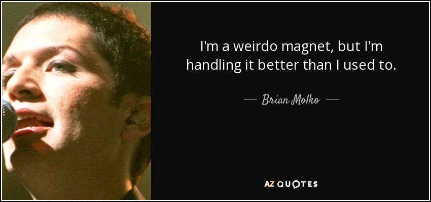 I'm a weirdo magnet, but I'm handling it better than I used to. - Brian Molko