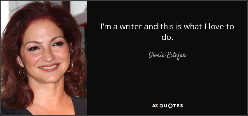 I'm a writer and this is what I love to do. - Gloria Estefan