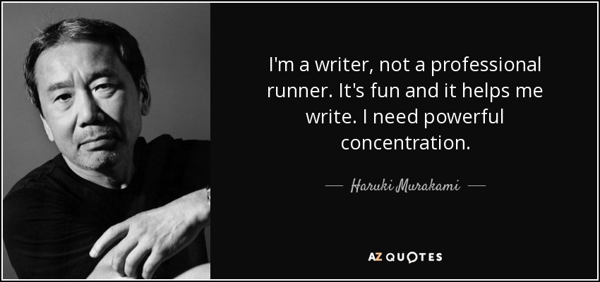 I'm a writer, not a professional runner. It's fun and it helps me write. I need powerful concentration. - Haruki Murakami
