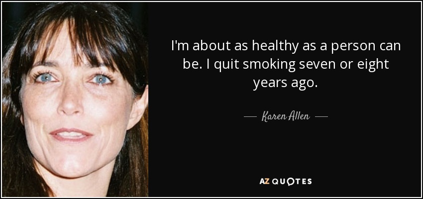 I'm about as healthy as a person can be. I quit smoking seven or eight years ago. - Karen Allen