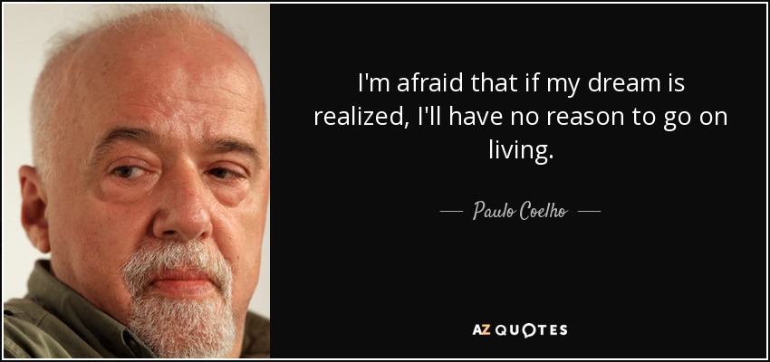 I'm afraid that if my dream is realized, I'll have no reason to go on living. - Paulo Coelho