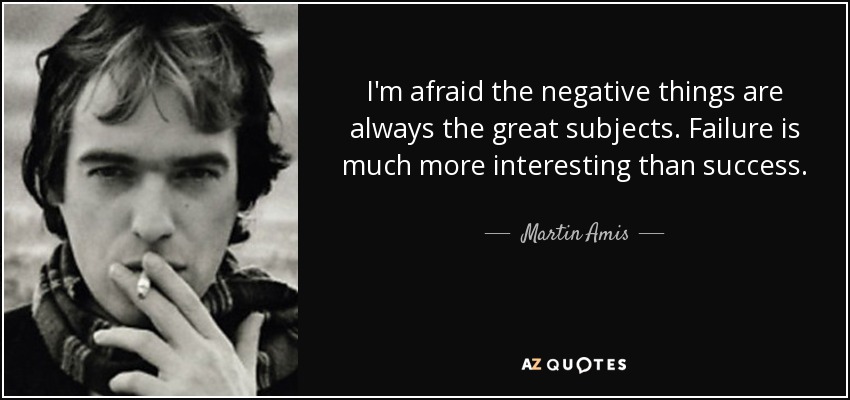 I'm afraid the negative things are always the great subjects. Failure is much more interesting than success. - Martin Amis