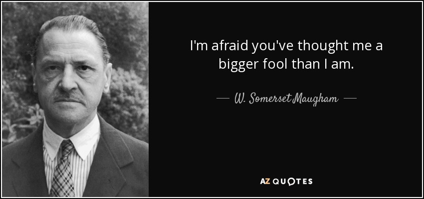 I'm afraid you've thought me a bigger fool than I am. - W. Somerset Maugham