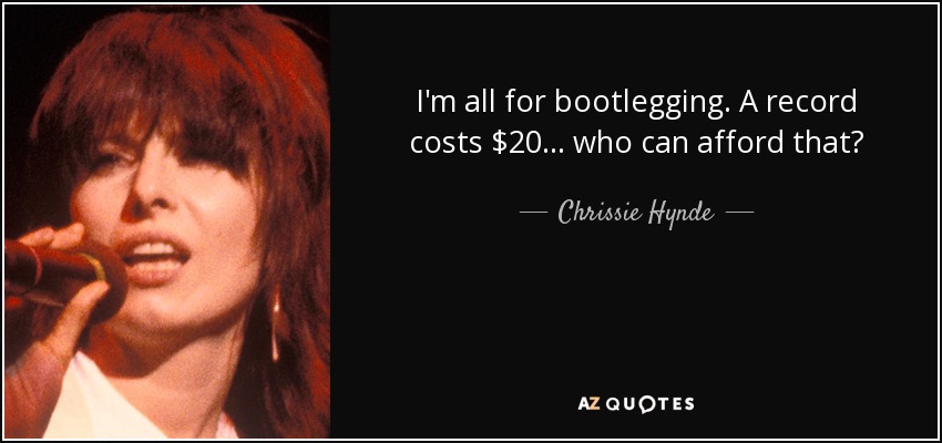 I'm all for bootlegging. A record costs $20 . . . who can afford that? - Chrissie Hynde