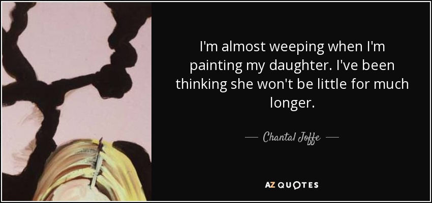 I'm almost weeping when I'm painting my daughter. I've been thinking she won't be little for much longer. - Chantal Joffe