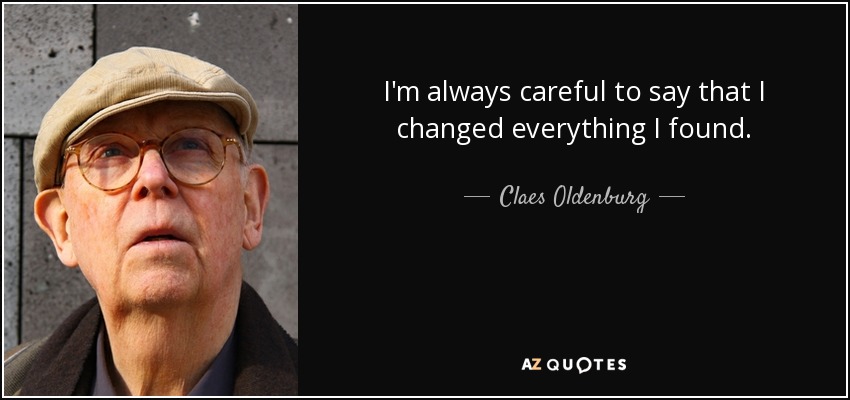 I'm always careful to say that I changed everything I found. - Claes Oldenburg