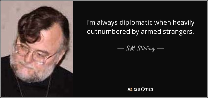 I'm always diplomatic when heavily outnumbered by armed strangers. - S.M. Stirling