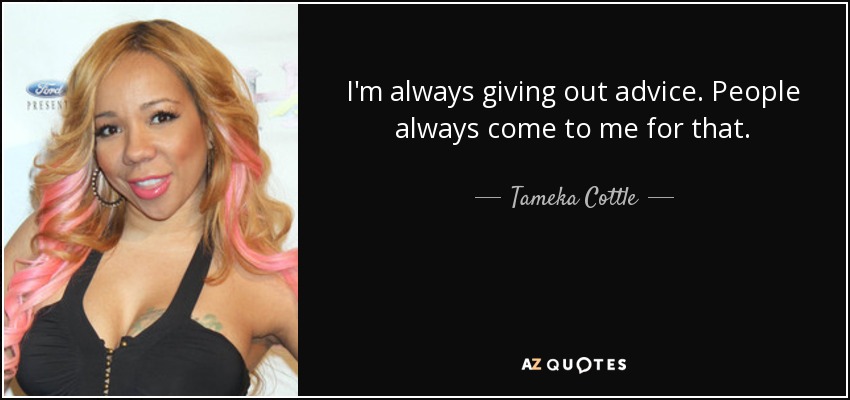 I'm always giving out advice. People always come to me for that. - Tameka Cottle