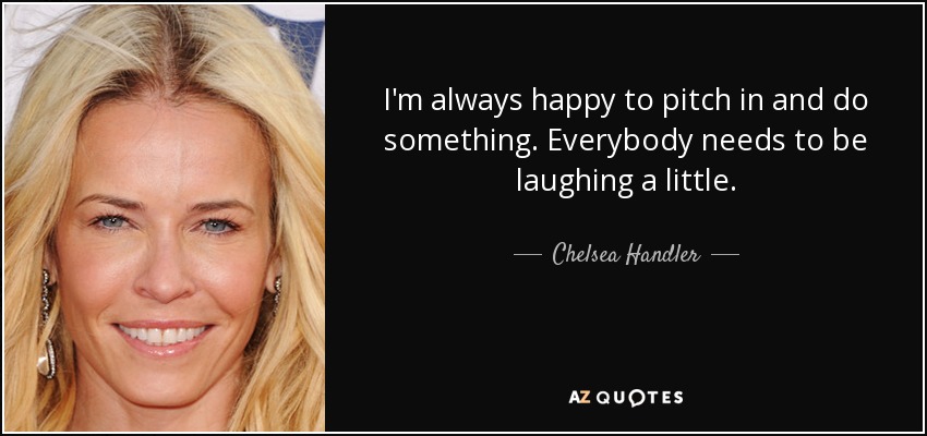 I'm always happy to pitch in and do something. Everybody needs to be laughing a little. - Chelsea Handler