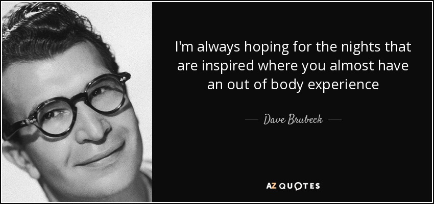 I'm always hoping for the nights that are inspired where you almost have an out of body experience - Dave Brubeck