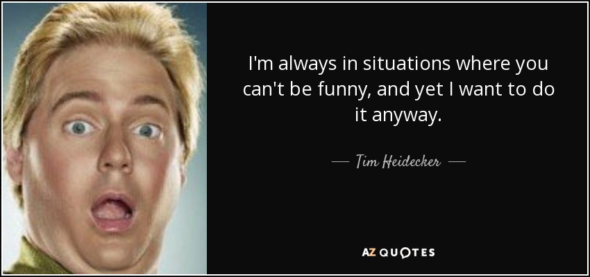 I'm always in situations where you can't be funny, and yet I want to do it anyway. - Tim Heidecker