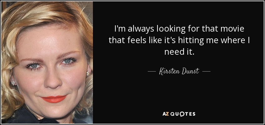 I'm always looking for that movie that feels like it's hitting me where I need it. - Kirsten Dunst