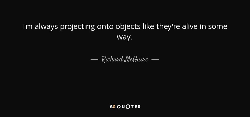 I'm always projecting onto objects like they're alive in some way. - Richard McGuire