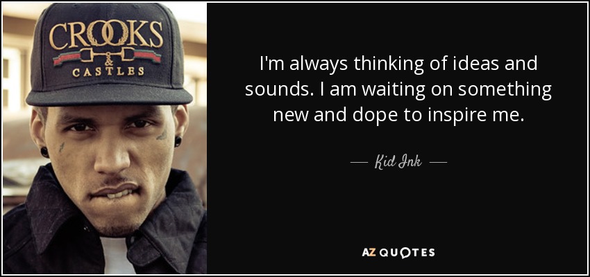 I'm always thinking of ideas and sounds. I am waiting on something new and dope to inspire me. - Kid Ink