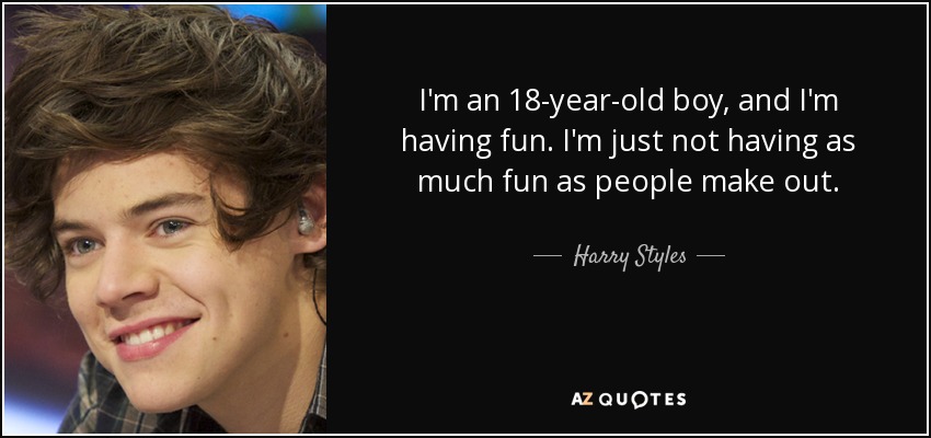 I'm an 18-year-old boy, and I'm having fun. I'm just not having as much fun as people make out. - Harry Styles