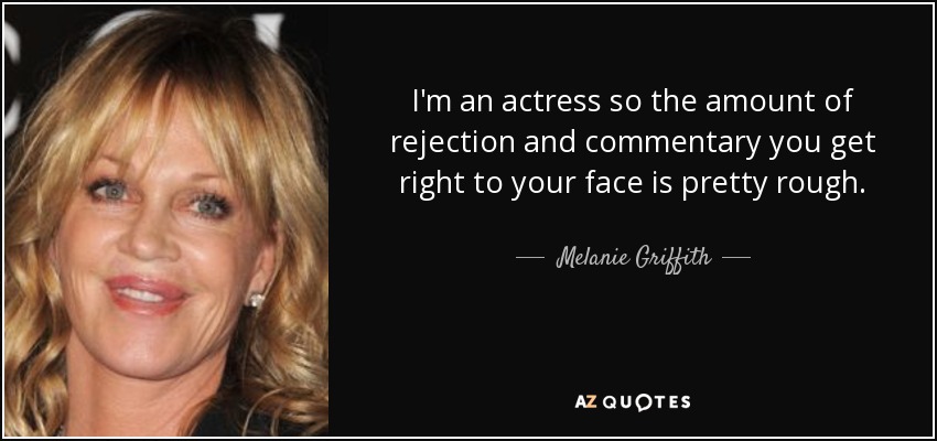 I'm an actress so the amount of rejection and commentary you get right to your face is pretty rough. - Melanie Griffith