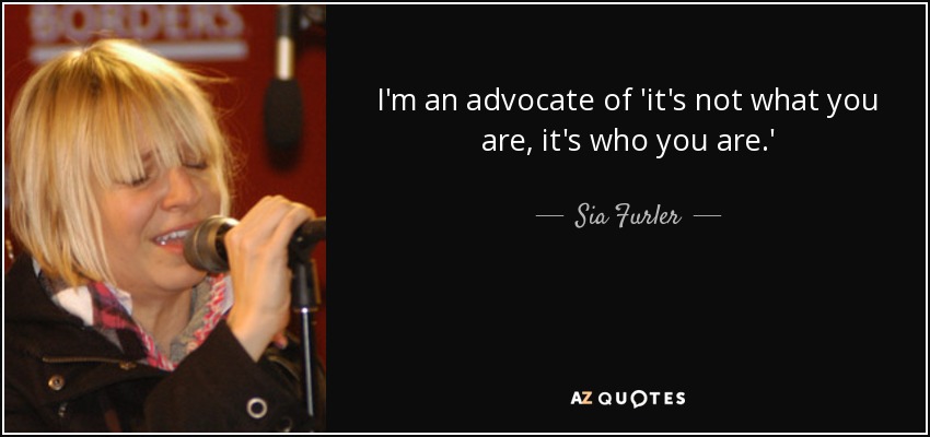 I'm an advocate of 'it's not what you are, it's who you are.' - Sia Furler