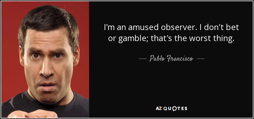 I'm an amused observer. I don't bet or gamble; that's the worst thing. - Pablo Francisco