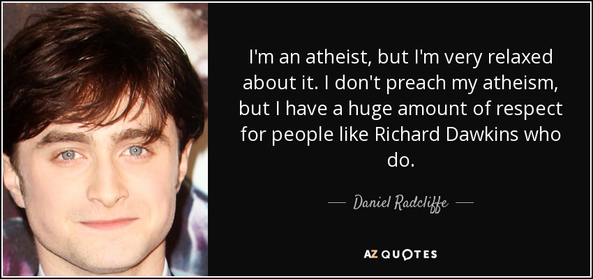I'm an atheist, but I'm very relaxed about it. I don't preach my atheism, but I have a huge amount of respect for people like Richard Dawkins who do. - Daniel Radcliffe