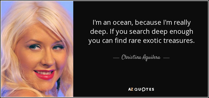 I'm an ocean, because I'm really deep. If you search deep enough you can find rare exotic treasures. - Christina Aguilera