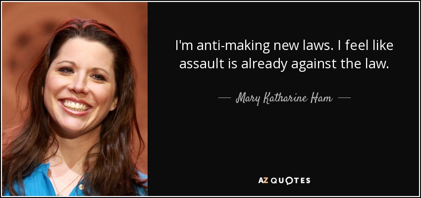 I'm anti-making new laws. I feel like assault is already against the law. - Mary Katharine Ham