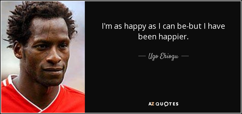 I'm as happy as I can be-but I have been happier. - Ugo Ehiogu