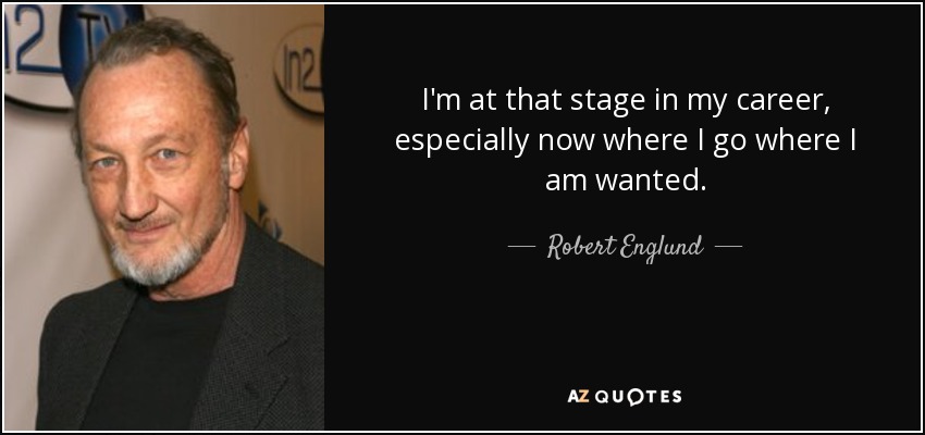 I'm at that stage in my career, especially now where I go where I am wanted. - Robert Englund