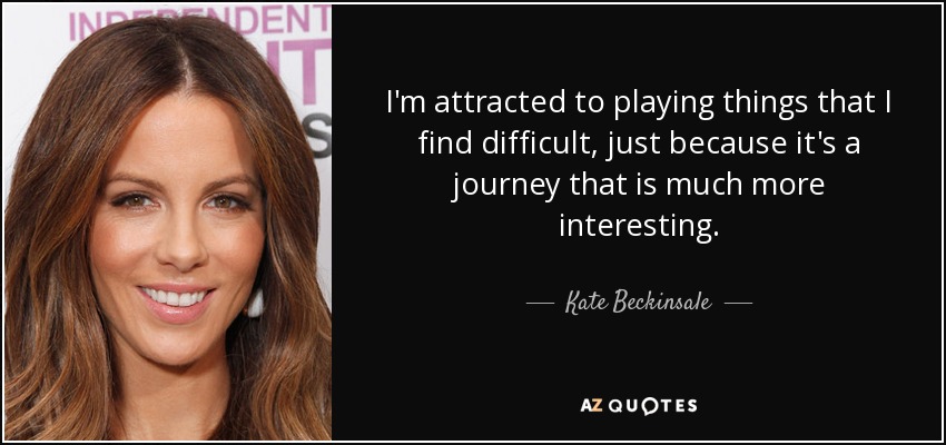 I'm attracted to playing things that I find difficult, just because it's a journey that is much more interesting. - Kate Beckinsale