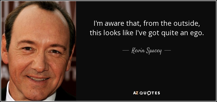 I'm aware that, from the outside, this looks like I've got quite an ego. - Kevin Spacey