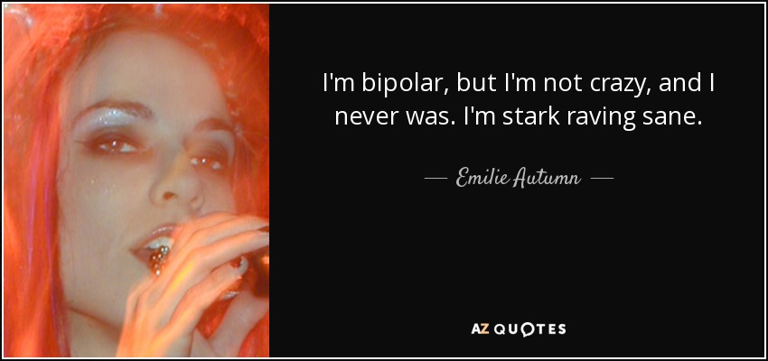 I'm bipolar, but I'm not crazy, and I never was. I'm stark raving sane. - Emilie Autumn